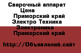 Сварочный аппарат › Цена ­ 25 000 - Приморский край Электро-Техника » Электроника   . Приморский край